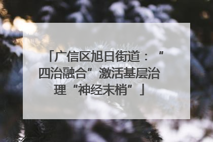 广信区旭日街道：“四治融合”激活基层治理“神经末梢”
