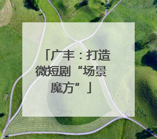 广丰：打造微短剧“场景魔方”