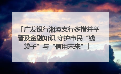 广发银行湘潭支行多措并举普及金融知识 守护市民“钱袋子”与“信用未来”
