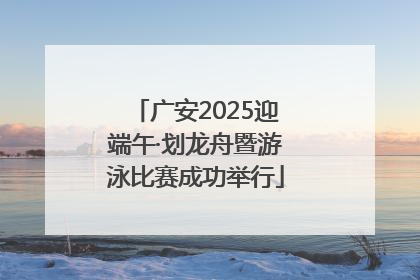 广安2025迎端午·划龙舟暨游泳比赛成功举行