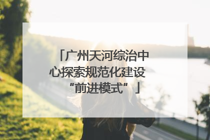 广州天河综治中心探索规范化建设“前进模式”