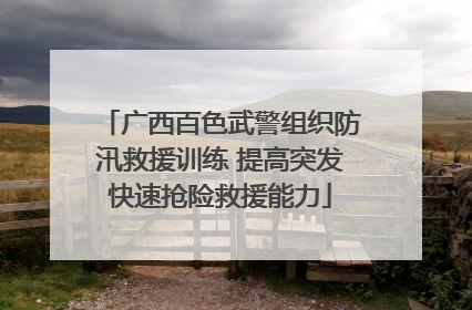 广西百色武警组织防汛救援训练 提高突发快速抢险救援能力