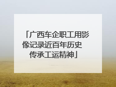广西车企职工用影像记录近百年历史 传承工运精神