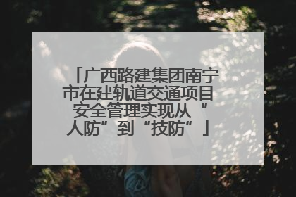 广西路建集团南宁市在建轨道交通项目 安全管理实现从“人防”到“技防”