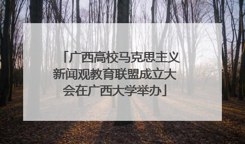 广西高校马克思主义新闻观教育联盟成立大会在广西大学举办