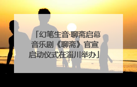 幻笔生音·聊斋启幕 音乐剧《聊斋》官宣启动仪式在淄川举办