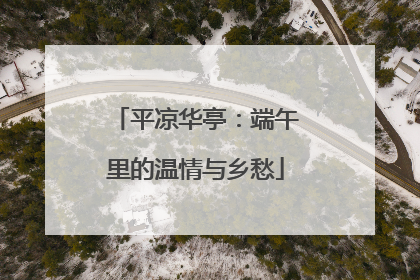 平凉华亭：端午里的温情与乡愁