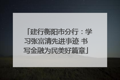 建行衡阳市分行：学习张富清先进事迹 书写金融为民美好篇章