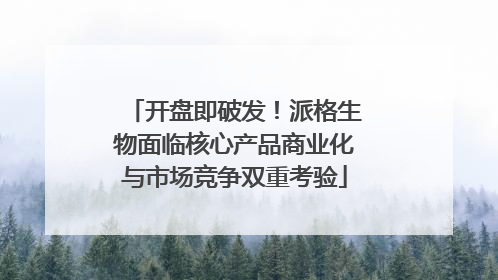 开盘即破发！派格生物面临核心产品商业化与市场竞争双重考验