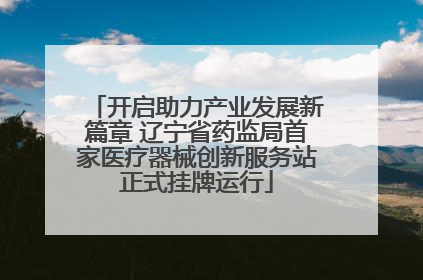 开启助力产业发展新篇章 辽宁省药监局首家医疗器械创新服务站正式挂牌运行