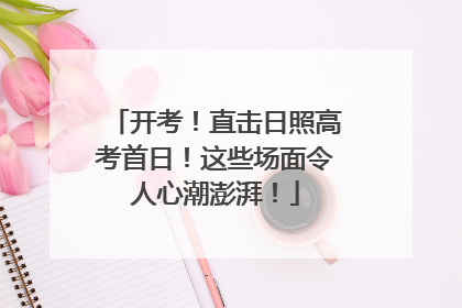 开考！直击日照高考首日！这些场面令人心潮澎湃！