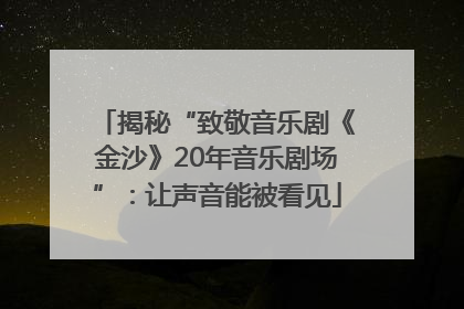 揭秘“致敬音乐剧《金沙》20年音乐剧场”：让声音能被看见