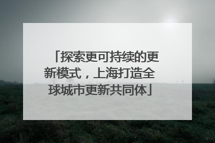 探索更可持续的更新模式，上海打造全球城市更新共同体