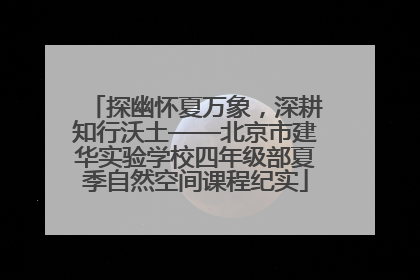 探幽怀夏万象，深耕知行沃土——北京市建华实验学校四年级部夏季自然空间课程纪实