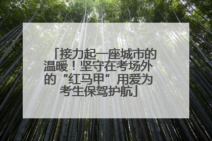 接力起一座城市的温暖！坚守在考场外的“红马甲”用爱为考生保驾护航
