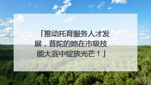 推动托育服务人才发展，普陀的她在市级技能大赛中绽放光芒！