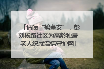 情暖“鹤耋安”，彭刘杨路社区为高龄独居老人织就温情守护网