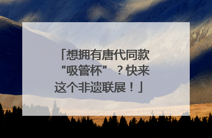 想拥有唐代同款“吸管杯”？快来这个非遗联展！