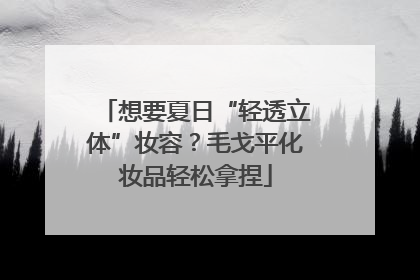 想要夏日“轻透立体”妆容？毛戈平化妆品轻松拿捏