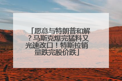 愿意与特朗普和解？马斯克爆完猛料又光速改口！特斯拉销量跌完股价跌