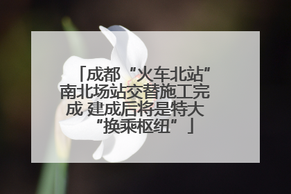 成都“火车北站”南北场站交替施工完成 建成后将是特大“换乘枢纽”