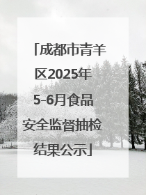 成都市青羊区2025年5-6月食品安全监督抽检结果公示