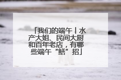 我们的端午丨水产大姐、民间大厨和百年老店，有哪些端午“鳝”招