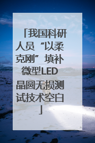 我国科研人员“以柔克刚”填补微型LED晶圆无损测试技术空白