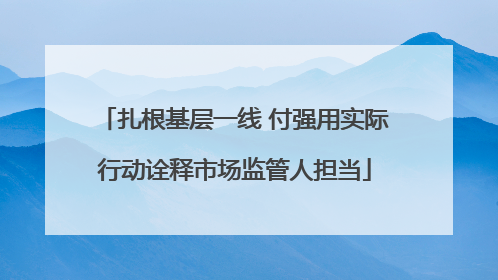 扎根基层一线 付强用实际行动诠释市场监管人担当