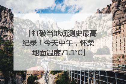 打破当地观测史最高纪录！今天中午，怀柔地面温度71.1℃