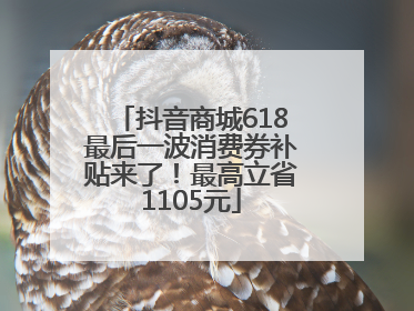 抖音商城618最后一波消费券补贴来了！最高立省1105元