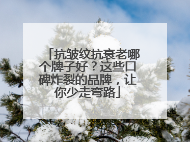 抗皱纹抗衰老哪个牌子好？这些口碑炸裂的品牌，让你少走弯路