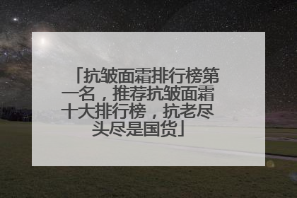抗皱面霜排行榜第一名，推荐抗皱面霜十大排行榜，抗老尽头尽是国货