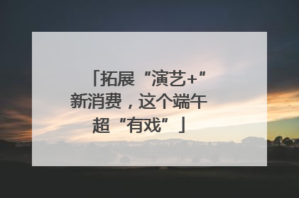 拓展“演艺+”新消费，这个端午超“有戏”