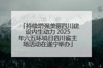 持续增强美丽四川建设内生动力 2025年六五环境日四川省主场活动在遂宁举办