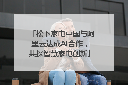 松下家电中国与阿里云达成AI合作，共探智慧家电创新