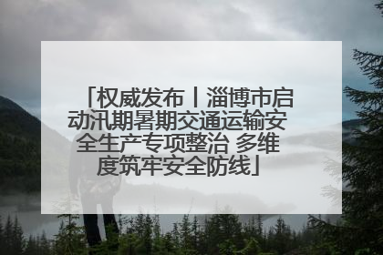 权威发布丨淄博市启动汛期暑期交通运输安全生产专项整治 多维度筑牢安全防线