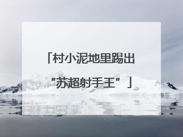 村小泥地里踢出“苏超射手王”