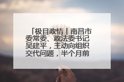 极目政情丨南昌市委常委、政法委书记吴建平，主动向组织交代问题，半个月前还在出席会议