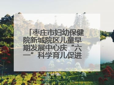 枣庄市妇幼保健院新城院区儿童早期发展中心庆“六一”科学育儿促进活动圆满收官