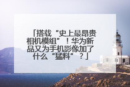 搭载“史上最昂贵相机模组”！华为新品又为手机影像加了什么“猛料”？