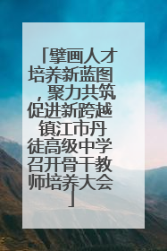 擘画人才培养新蓝图，聚力共筑促进新跨越 镇江市丹徒高级中学召开骨干教师培养大会