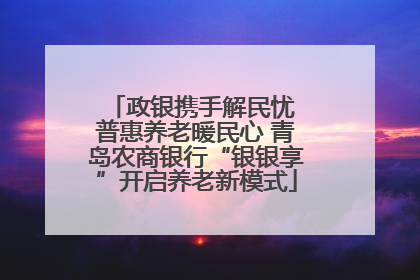 政银携手解民忧 普惠养老暖民心 青岛农商银行“银银享”开启养老新模式