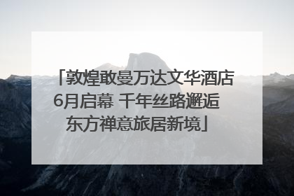敦煌敢曼万达文华酒店6月启幕 千年丝路邂逅东方禅意旅居新境