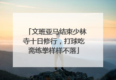 文班亚马结束少林寺十日修行，打球吃斋练拳样样不落