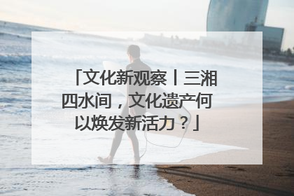 文化新观察丨三湘四水间，文化遗产何以焕发新活力？