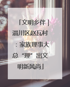 文明乡伴｜淄川区赵瓦村：家族理事大总“理”出文明新风尚