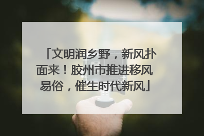 文明润乡野，新风扑面来！胶州市推进移风易俗，催生时代新风