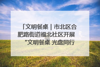 文明餐桌｜市北区合肥路街道福北社区开展“文明餐桌 光盘同行——小餐桌带动大文明”宣传活动