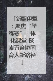 新疆伊犁：聚焦“学练赛”一体化课堂 探索五育协同育人新路径